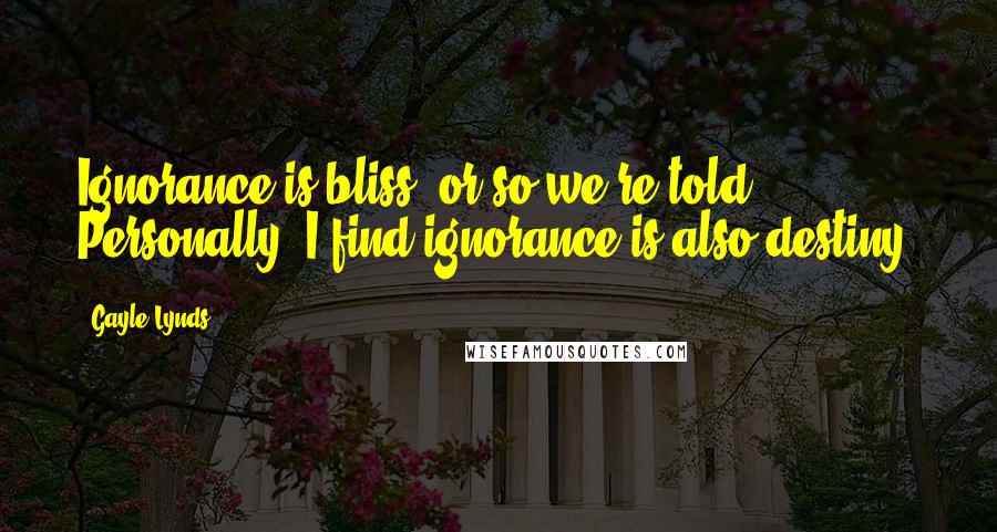 Gayle Lynds Quotes: Ignorance is bliss, or so we're told. Personally, I find ignorance is also destiny.