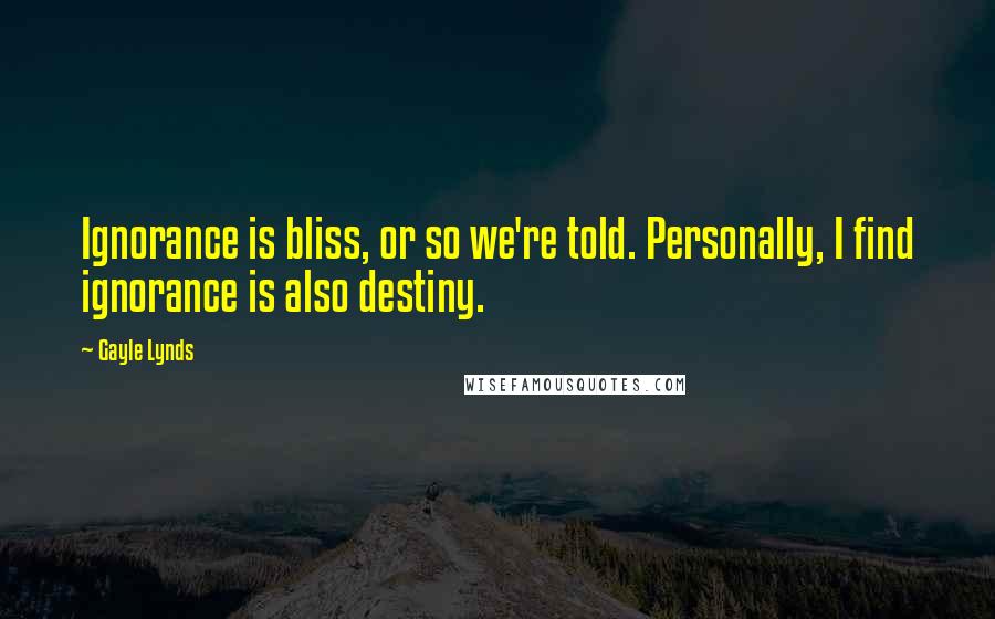 Gayle Lynds Quotes: Ignorance is bliss, or so we're told. Personally, I find ignorance is also destiny.