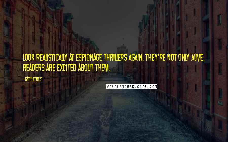 Gayle Lynds Quotes: Look realistically at espionage thrillers again. They're not only alive, readers are excited about them.