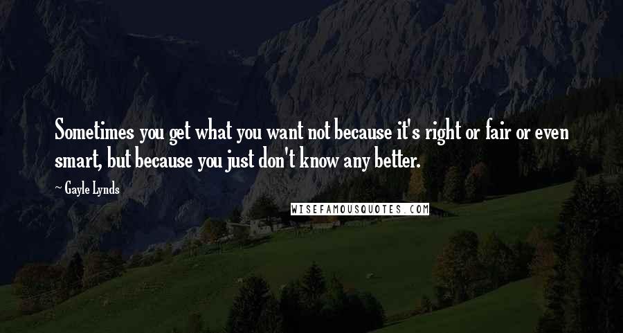 Gayle Lynds Quotes: Sometimes you get what you want not because it's right or fair or even smart, but because you just don't know any better.