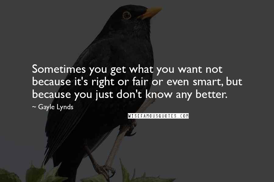 Gayle Lynds Quotes: Sometimes you get what you want not because it's right or fair or even smart, but because you just don't know any better.