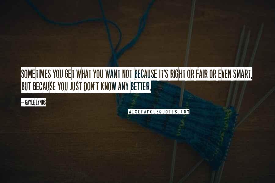 Gayle Lynds Quotes: Sometimes you get what you want not because it's right or fair or even smart, but because you just don't know any better.