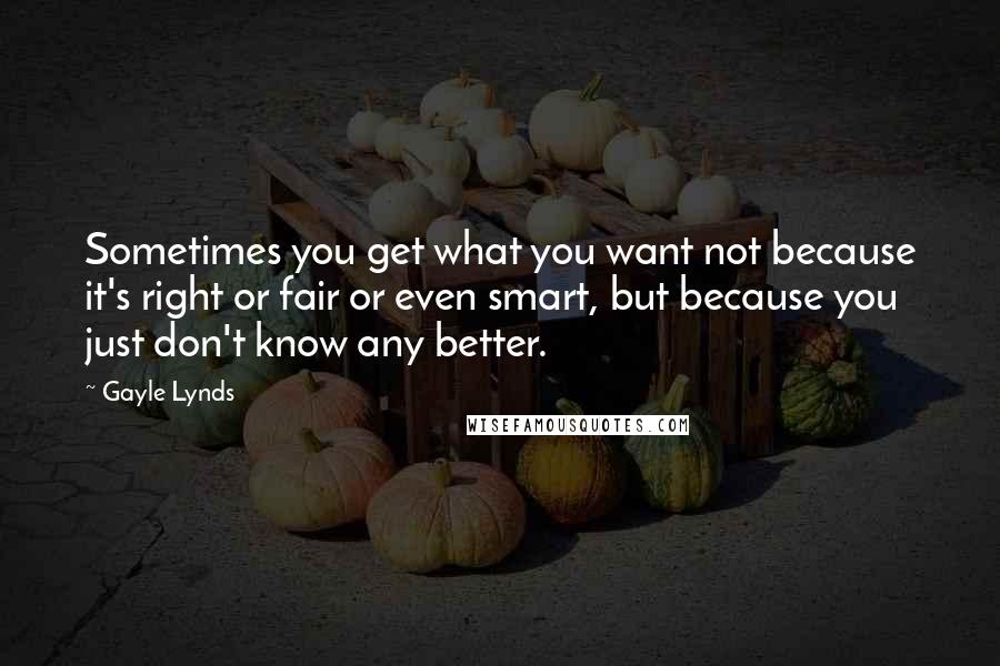 Gayle Lynds Quotes: Sometimes you get what you want not because it's right or fair or even smart, but because you just don't know any better.