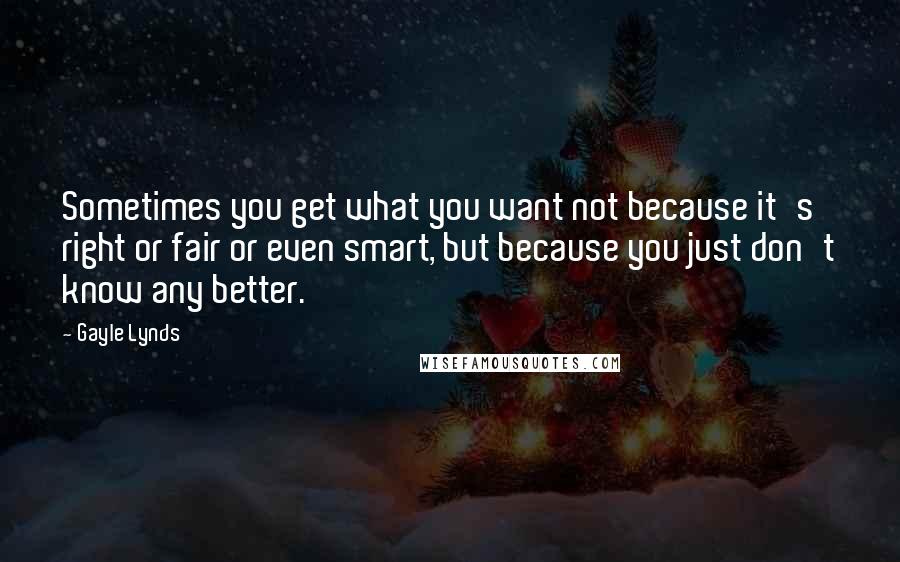 Gayle Lynds Quotes: Sometimes you get what you want not because it's right or fair or even smart, but because you just don't know any better.