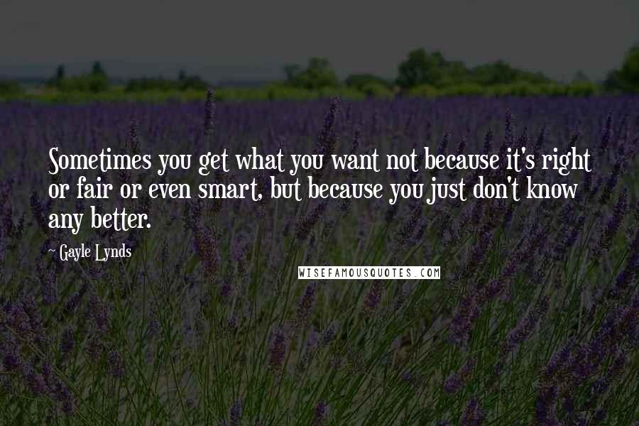 Gayle Lynds Quotes: Sometimes you get what you want not because it's right or fair or even smart, but because you just don't know any better.