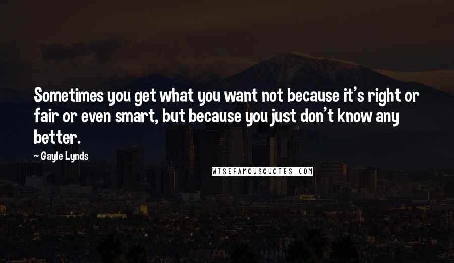 Gayle Lynds Quotes: Sometimes you get what you want not because it's right or fair or even smart, but because you just don't know any better.