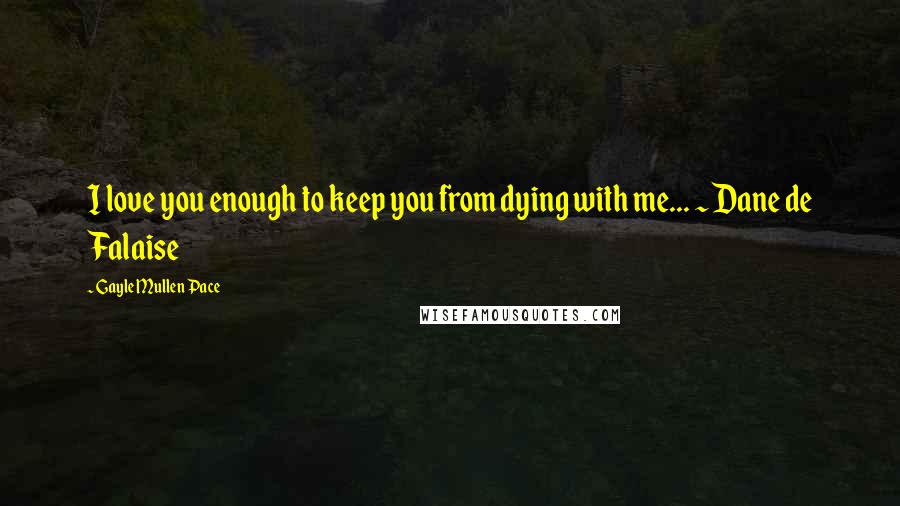 Gayle Mullen Pace Quotes: I love you enough to keep you from dying with me... ~ Dane de Falaise