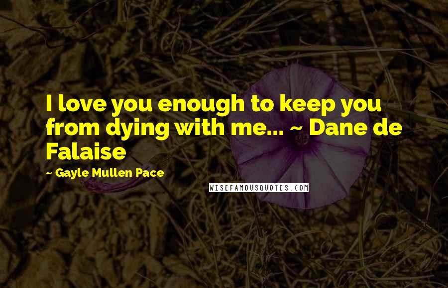 Gayle Mullen Pace Quotes: I love you enough to keep you from dying with me... ~ Dane de Falaise