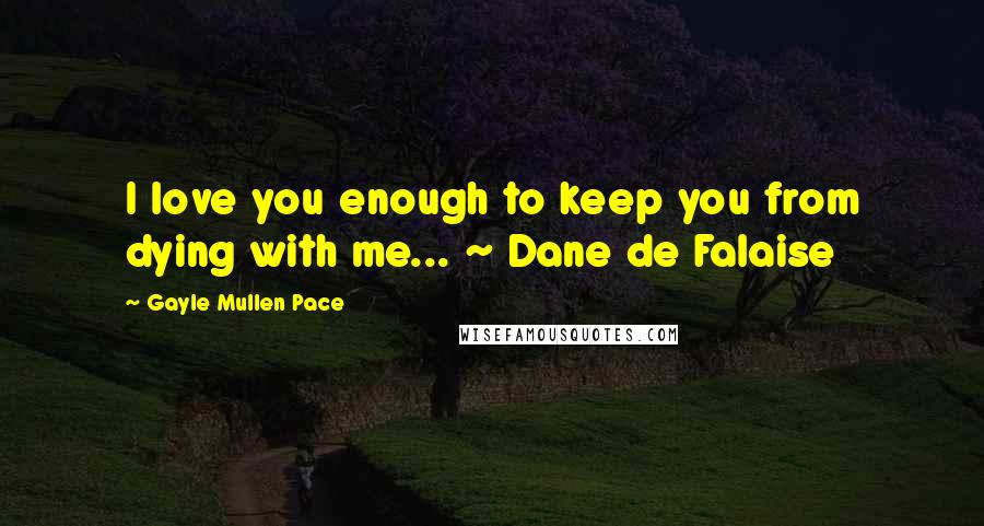 Gayle Mullen Pace Quotes: I love you enough to keep you from dying with me... ~ Dane de Falaise