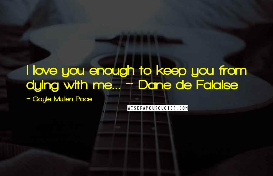Gayle Mullen Pace Quotes: I love you enough to keep you from dying with me... ~ Dane de Falaise