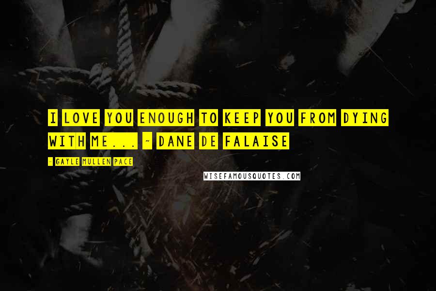 Gayle Mullen Pace Quotes: I love you enough to keep you from dying with me... ~ Dane de Falaise
