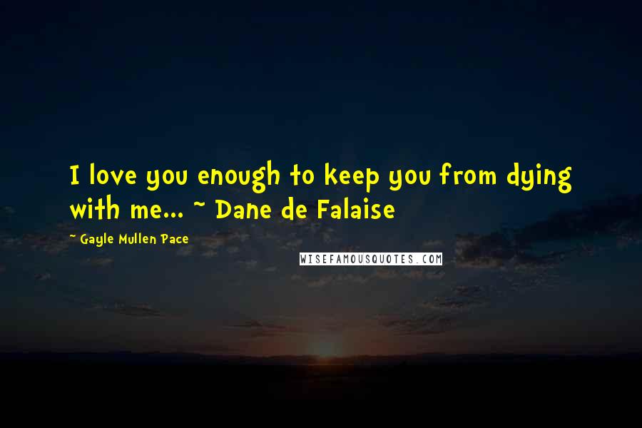 Gayle Mullen Pace Quotes: I love you enough to keep you from dying with me... ~ Dane de Falaise