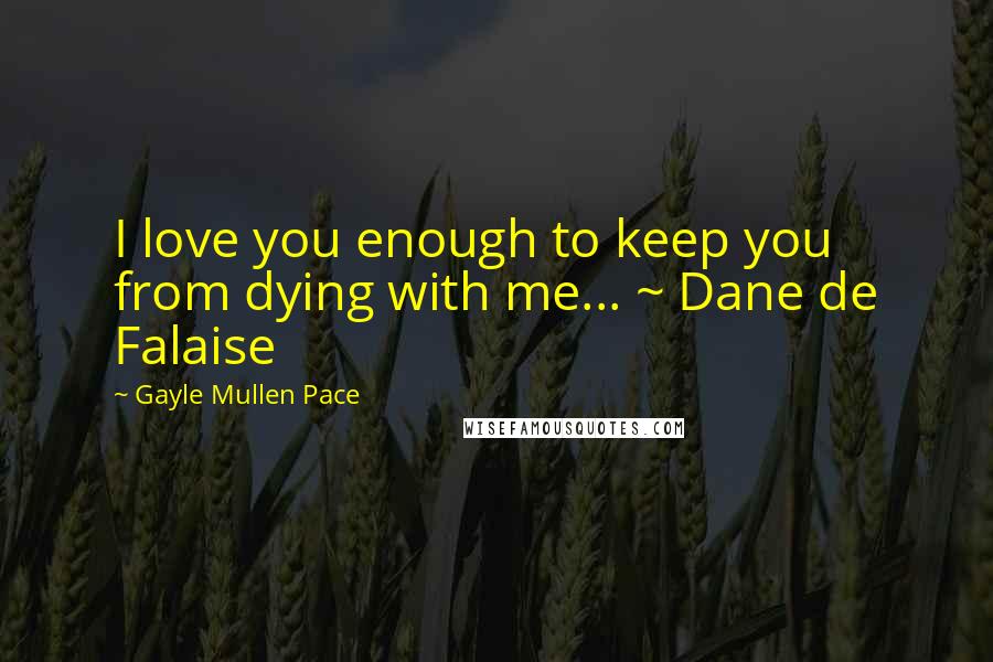 Gayle Mullen Pace Quotes: I love you enough to keep you from dying with me... ~ Dane de Falaise