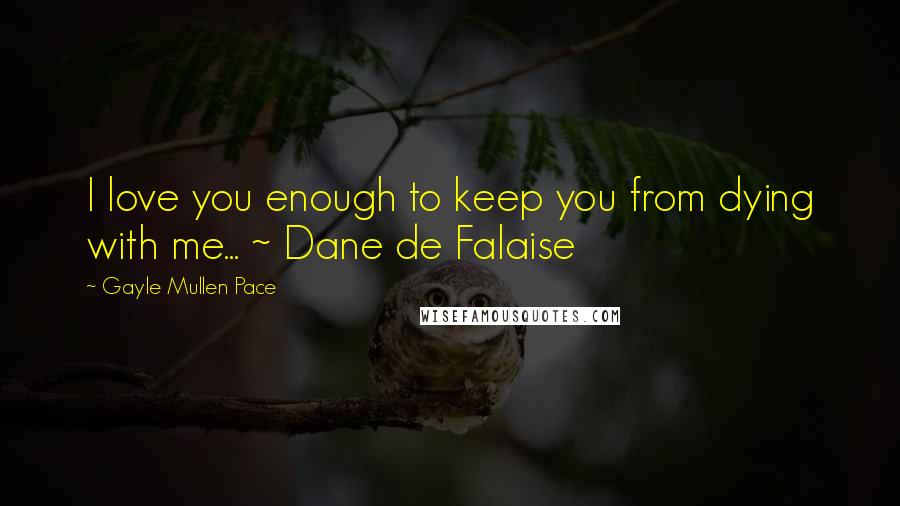 Gayle Mullen Pace Quotes: I love you enough to keep you from dying with me... ~ Dane de Falaise