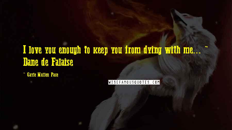 Gayle Mullen Pace Quotes: I love you enough to keep you from dying with me... ~ Dane de Falaise