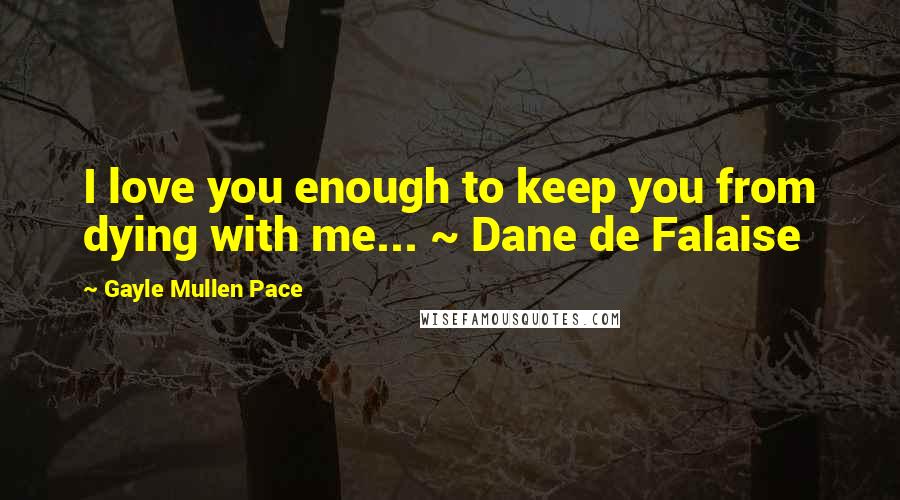 Gayle Mullen Pace Quotes: I love you enough to keep you from dying with me... ~ Dane de Falaise