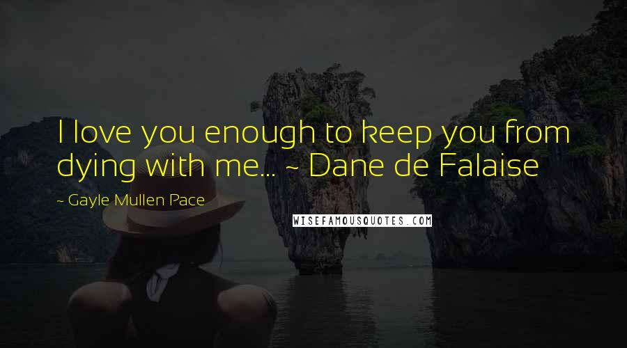 Gayle Mullen Pace Quotes: I love you enough to keep you from dying with me... ~ Dane de Falaise