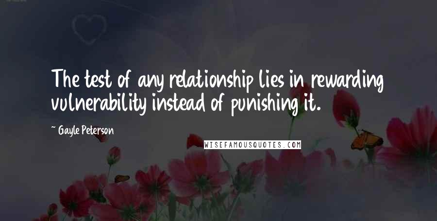 Gayle Peterson Quotes: The test of any relationship lies in rewarding vulnerability instead of punishing it.