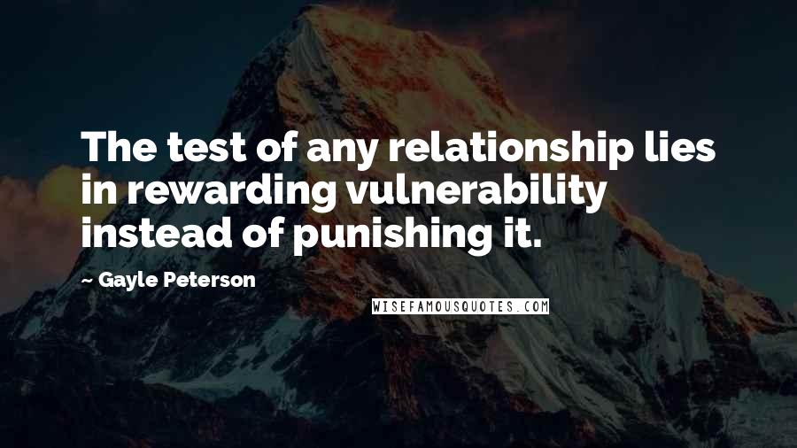 Gayle Peterson Quotes: The test of any relationship lies in rewarding vulnerability instead of punishing it.