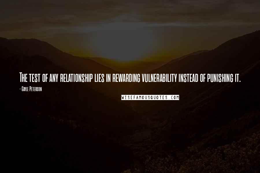 Gayle Peterson Quotes: The test of any relationship lies in rewarding vulnerability instead of punishing it.