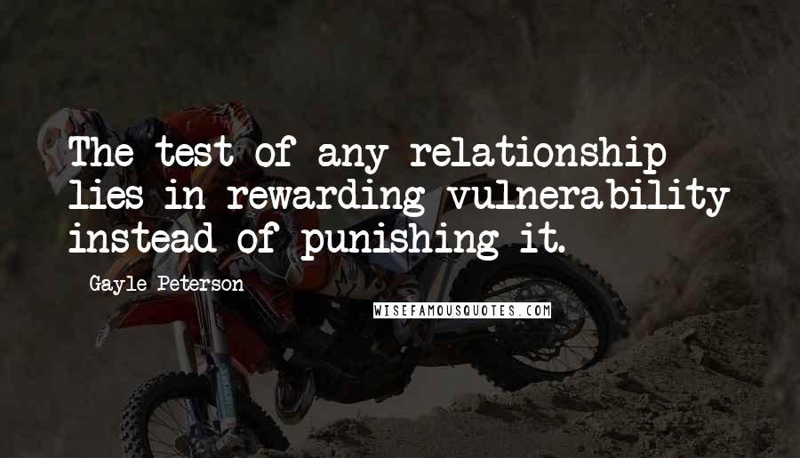 Gayle Peterson Quotes: The test of any relationship lies in rewarding vulnerability instead of punishing it.