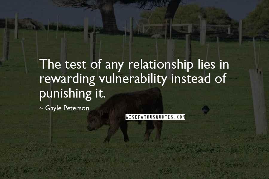 Gayle Peterson Quotes: The test of any relationship lies in rewarding vulnerability instead of punishing it.