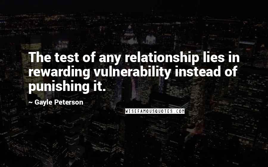 Gayle Peterson Quotes: The test of any relationship lies in rewarding vulnerability instead of punishing it.