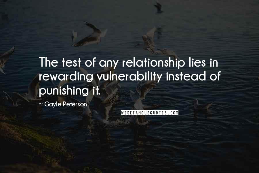 Gayle Peterson Quotes: The test of any relationship lies in rewarding vulnerability instead of punishing it.