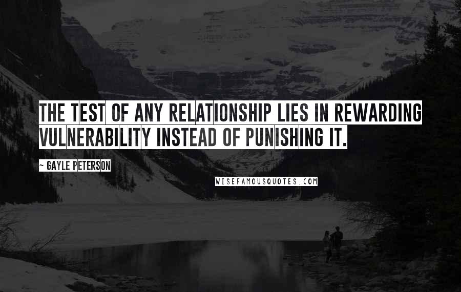 Gayle Peterson Quotes: The test of any relationship lies in rewarding vulnerability instead of punishing it.