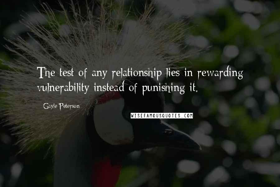 Gayle Peterson Quotes: The test of any relationship lies in rewarding vulnerability instead of punishing it.