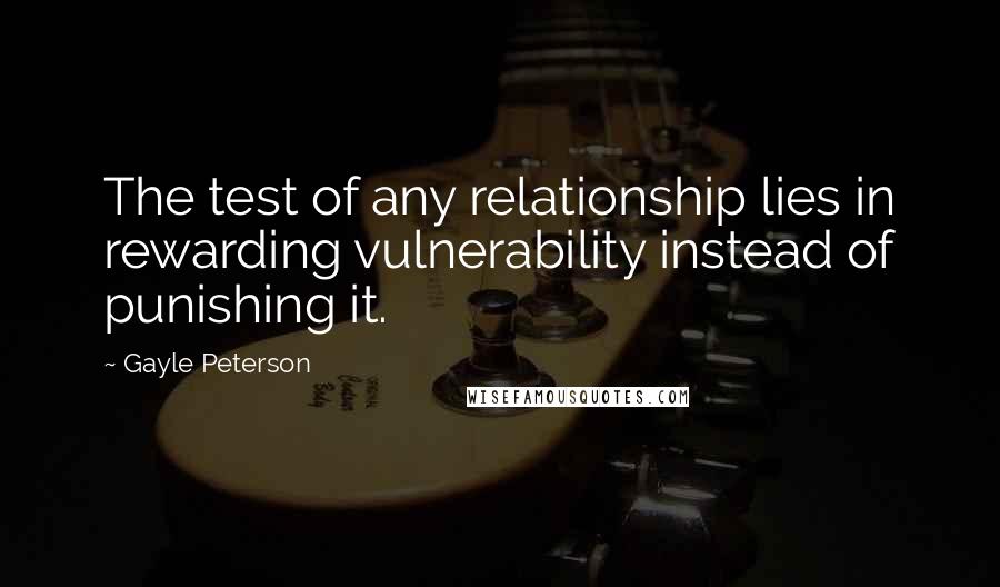 Gayle Peterson Quotes: The test of any relationship lies in rewarding vulnerability instead of punishing it.