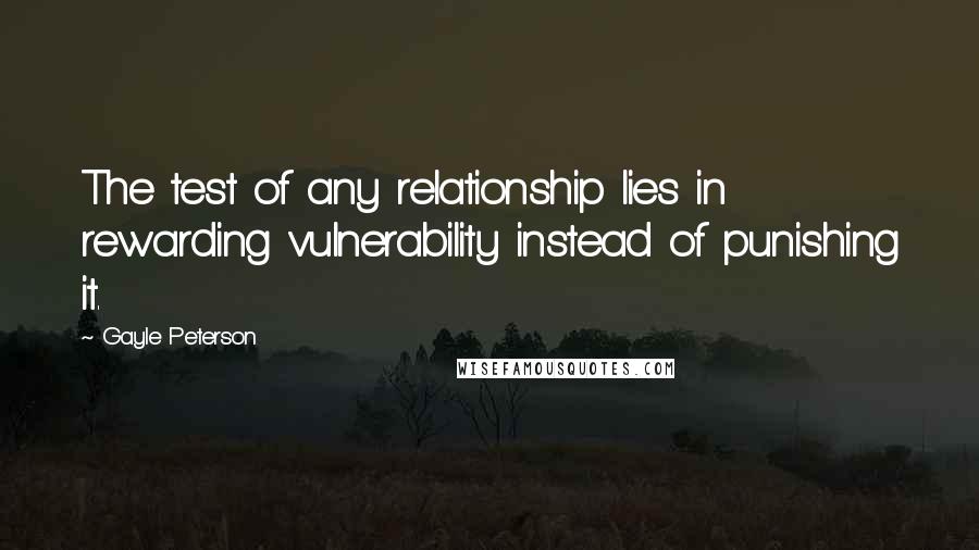 Gayle Peterson Quotes: The test of any relationship lies in rewarding vulnerability instead of punishing it.