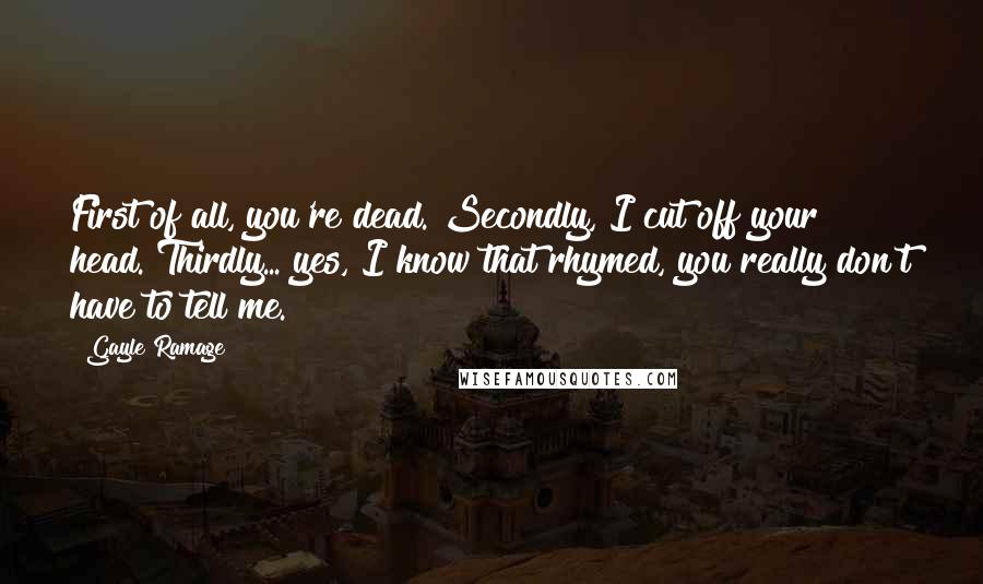 Gayle Ramage Quotes: First of all, you're dead. Secondly, I cut off your head. Thirdly... yes, I know that rhymed, you really don't have to tell me.