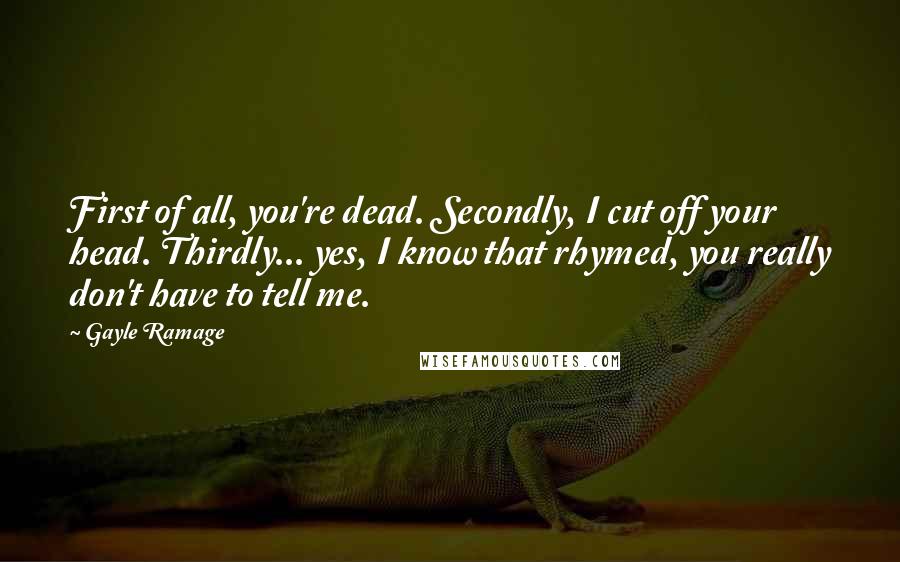 Gayle Ramage Quotes: First of all, you're dead. Secondly, I cut off your head. Thirdly... yes, I know that rhymed, you really don't have to tell me.