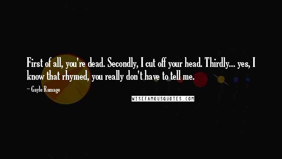 Gayle Ramage Quotes: First of all, you're dead. Secondly, I cut off your head. Thirdly... yes, I know that rhymed, you really don't have to tell me.