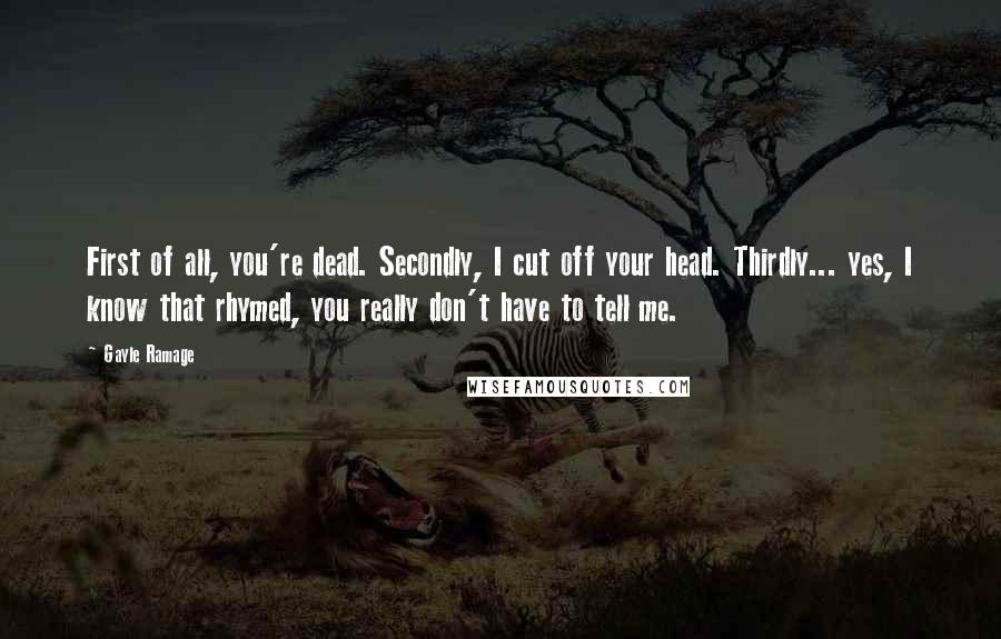 Gayle Ramage Quotes: First of all, you're dead. Secondly, I cut off your head. Thirdly... yes, I know that rhymed, you really don't have to tell me.