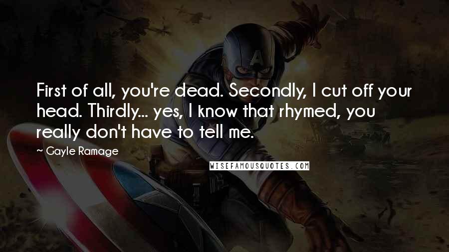 Gayle Ramage Quotes: First of all, you're dead. Secondly, I cut off your head. Thirdly... yes, I know that rhymed, you really don't have to tell me.