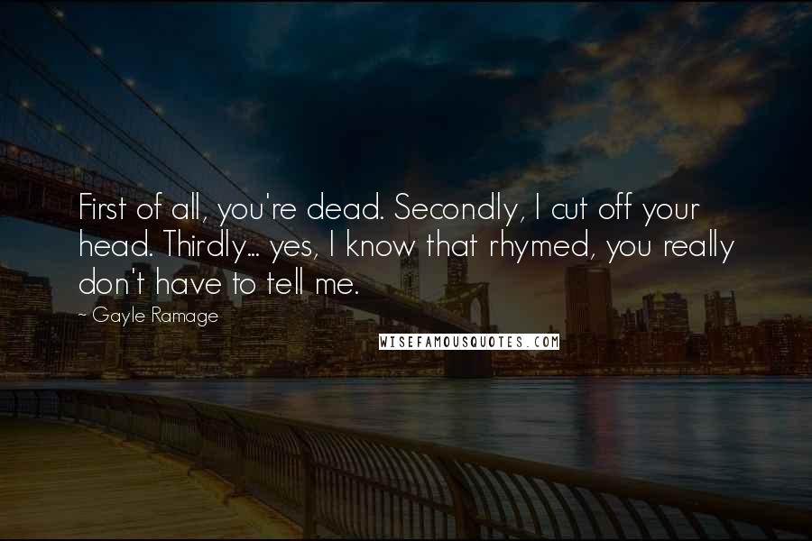 Gayle Ramage Quotes: First of all, you're dead. Secondly, I cut off your head. Thirdly... yes, I know that rhymed, you really don't have to tell me.