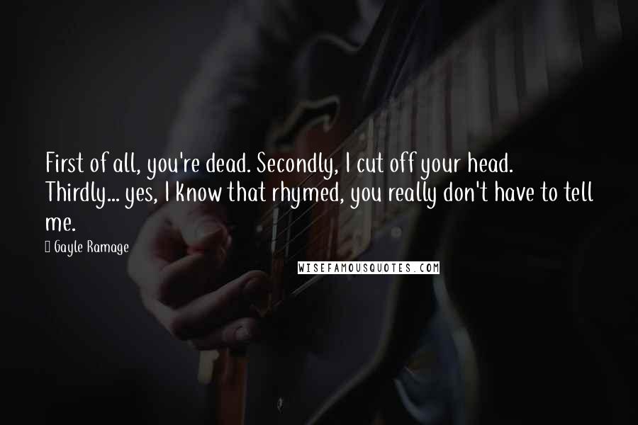 Gayle Ramage Quotes: First of all, you're dead. Secondly, I cut off your head. Thirdly... yes, I know that rhymed, you really don't have to tell me.