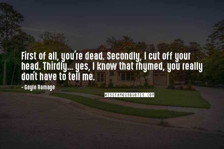 Gayle Ramage Quotes: First of all, you're dead. Secondly, I cut off your head. Thirdly... yes, I know that rhymed, you really don't have to tell me.