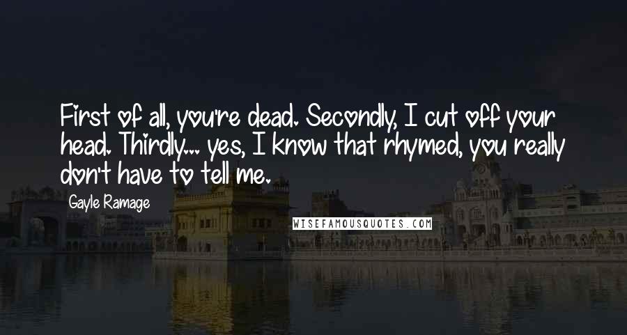 Gayle Ramage Quotes: First of all, you're dead. Secondly, I cut off your head. Thirdly... yes, I know that rhymed, you really don't have to tell me.