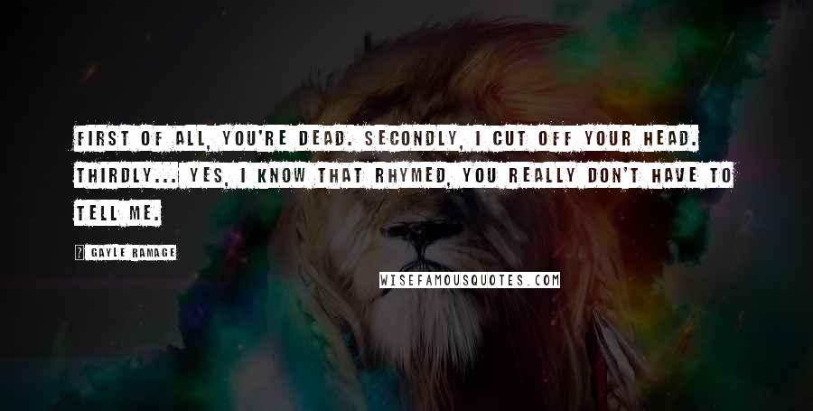 Gayle Ramage Quotes: First of all, you're dead. Secondly, I cut off your head. Thirdly... yes, I know that rhymed, you really don't have to tell me.