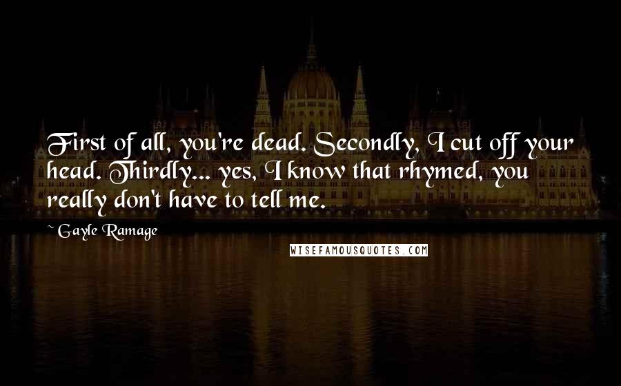 Gayle Ramage Quotes: First of all, you're dead. Secondly, I cut off your head. Thirdly... yes, I know that rhymed, you really don't have to tell me.