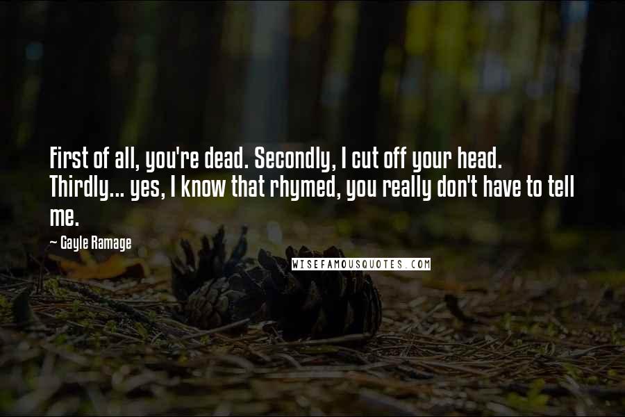 Gayle Ramage Quotes: First of all, you're dead. Secondly, I cut off your head. Thirdly... yes, I know that rhymed, you really don't have to tell me.