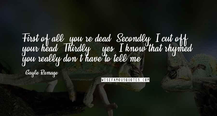 Gayle Ramage Quotes: First of all, you're dead. Secondly, I cut off your head. Thirdly... yes, I know that rhymed, you really don't have to tell me.