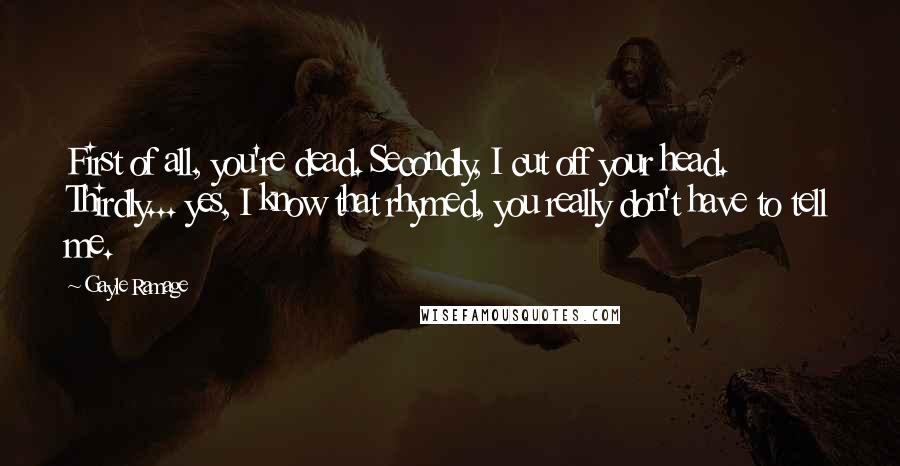 Gayle Ramage Quotes: First of all, you're dead. Secondly, I cut off your head. Thirdly... yes, I know that rhymed, you really don't have to tell me.