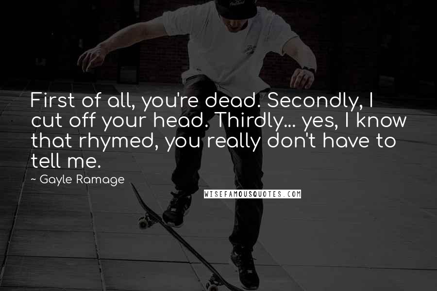 Gayle Ramage Quotes: First of all, you're dead. Secondly, I cut off your head. Thirdly... yes, I know that rhymed, you really don't have to tell me.