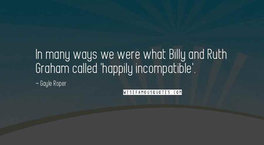 Gayle Roper Quotes: In many ways we were what Billy and Ruth Graham called 'happily incompatible'.