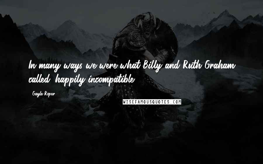 Gayle Roper Quotes: In many ways we were what Billy and Ruth Graham called 'happily incompatible'.