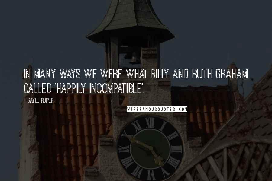 Gayle Roper Quotes: In many ways we were what Billy and Ruth Graham called 'happily incompatible'.